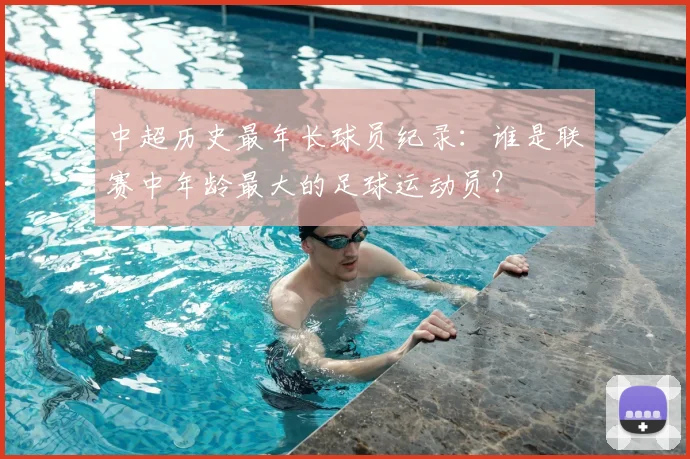 中超历史最年长球员纪录:谁是联赛中年龄最大的足球运动员?