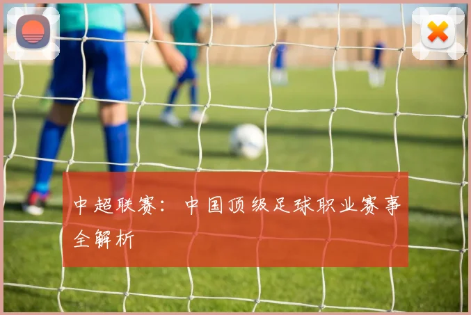 中超联赛：中国顶级足球职业赛事全解析