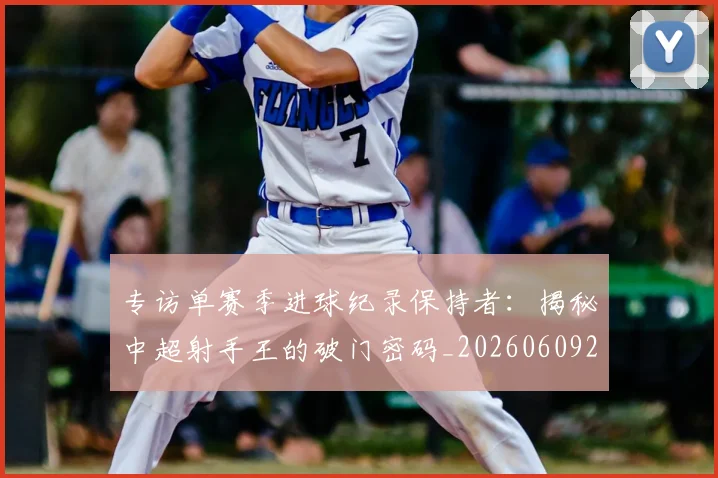 专访单赛季进球纪录保持者：揭秘中超射手王的破门密码_20260609201220