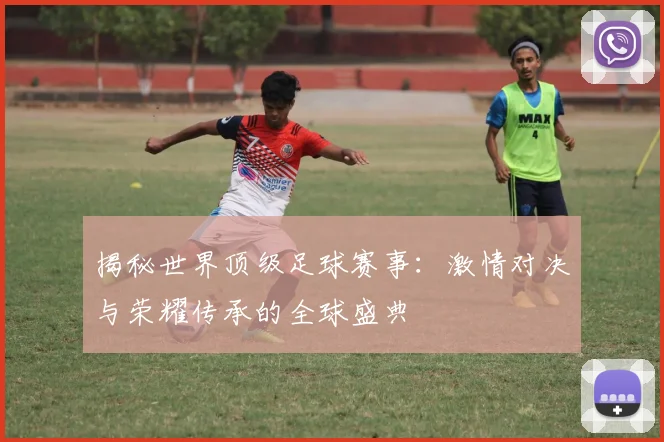 揭秘世界顶级足球赛事：激情对决与荣耀传承的全球盛典