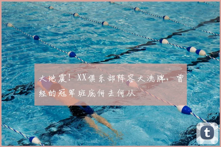 大地震！XX俱乐部阵容大洗牌，曾经的冠军班底何去何从