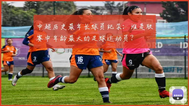 中超历史最年长球员纪录：谁是联赛中年龄最大的足球运动员？