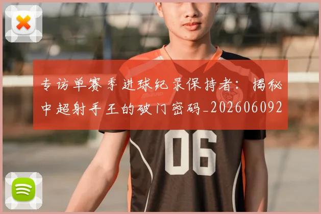 专访单赛季进球纪录保持者：揭秘中超射手王的破门密码_20260609201220
