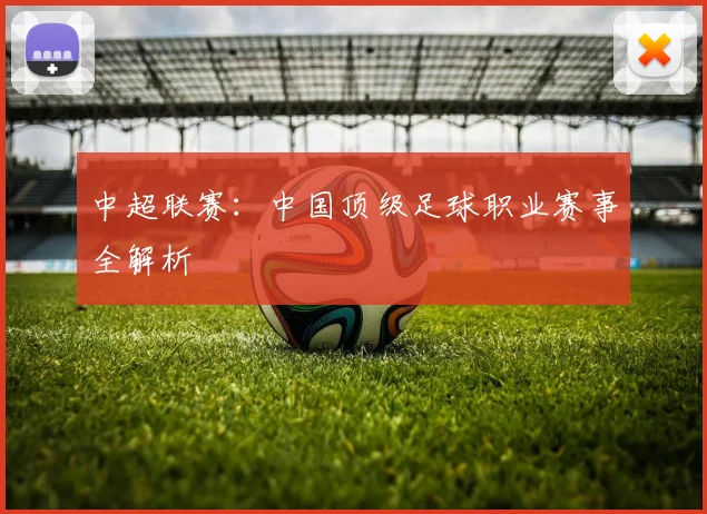 中超联赛：中国顶级足球职业赛事全解析