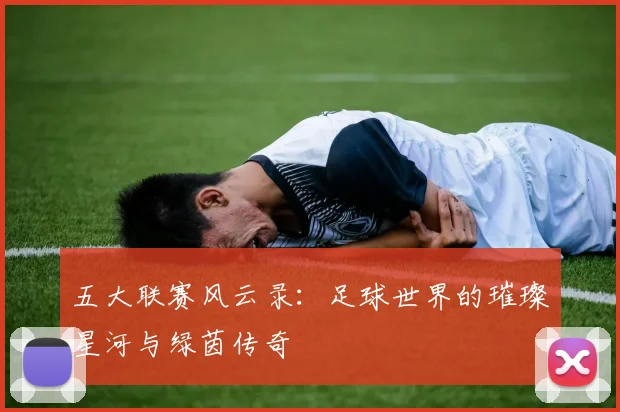 五大联赛风云录：足球世界的璀璨星河与绿茵传奇