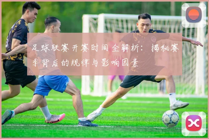 足球联赛开赛时间全解析：揭秘赛季背后的规律与影响因素